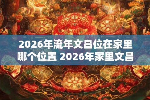2026年流年文昌位在家里哪个位置 2026年家里文昌位在哪