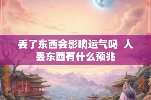 丢了东西会影响运气吗 人丢东西有什么预兆 丢了东西会影响运气吗 人丢东西有什么预兆
