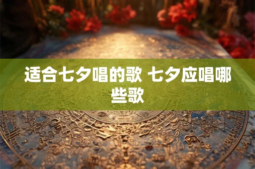 适合七夕唱的歌 七夕应唱哪些歌 适合七夕唱的歌 七夕应唱哪些歌
