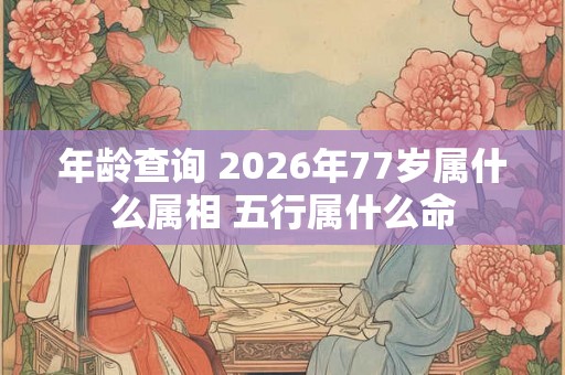 年龄查询 2026年77岁属什么属相 五行属什么命