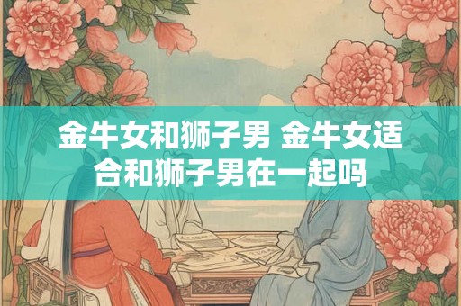 金牛女和狮子男 金牛女适合和狮子男在一起吗