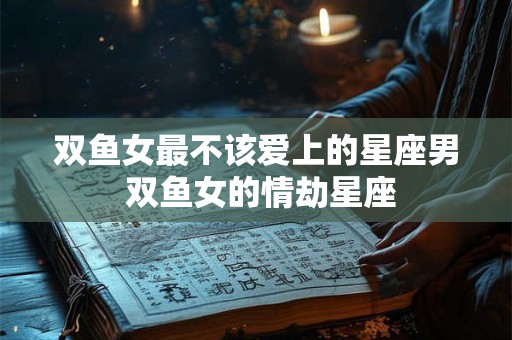 双鱼女最不该爱上的星座男 双鱼女的情劫星座