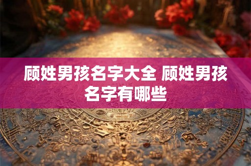 顾姓男孩名字大全 顾姓男孩名字有哪些 顾姓男孩名字大全 顾姓男孩名字有哪些