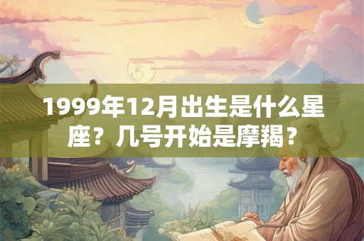 1999年12月出生是什么星座?几号开始是摩羯? 1999年12月出生是什么星座?几号开始是摩羯?