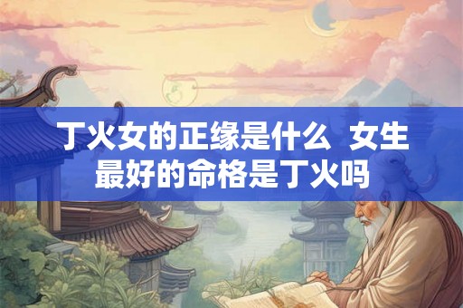丁火女的正缘是什么 女生最好的命格是丁火吗 丁火女的正缘是什么 女生最好的命格是丁火吗