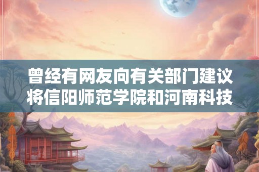 曾经有网友向有关部门建议将信阳师范学院和河南科技学院升级更名为