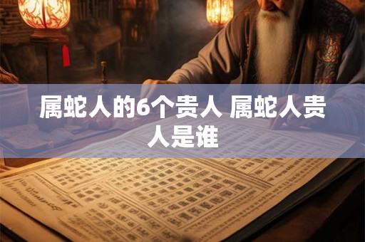 属蛇人的6个贵人 属蛇人贵人是谁 属蛇人的6个贵人 属蛇人贵人是谁