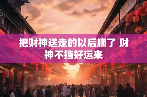 把财神送走的以后顺了 财神不挡好运来