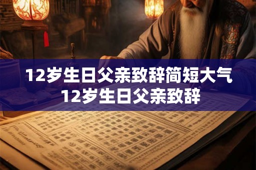 12岁生日父亲致辞简短大气 12岁生日父亲致辞