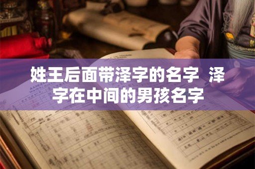 姓王后面带泽字的名字 泽字在中间的男孩名字 姓王后面带泽字的名字 泽字在中间的男孩名字
