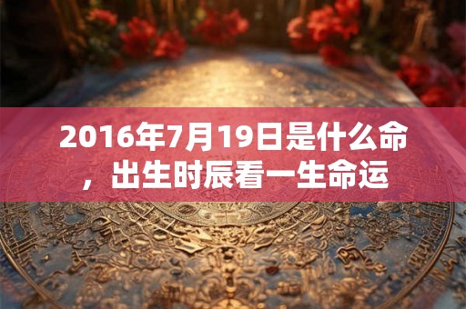 2016年7月19日是什么命，出生时辰看一生命运