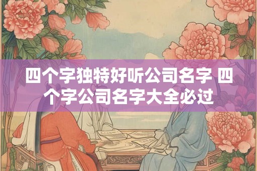 四个字独特好听公司名字 四个字公司名字大全必过