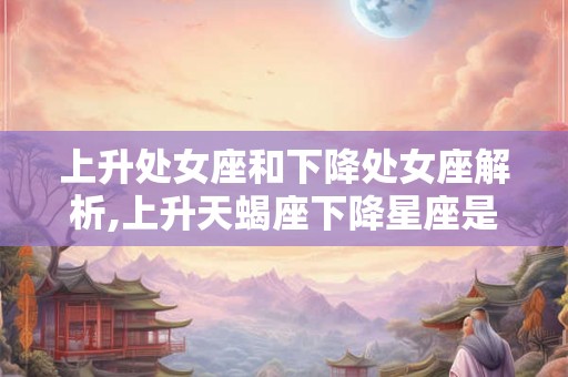 上升处女座和下降处女座解析,上升天蝎座下降星座是什么