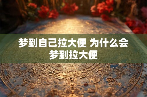 梦到自己拉大便 为什么会梦到拉大便 梦到自己拉大便 为什么会梦到拉大便