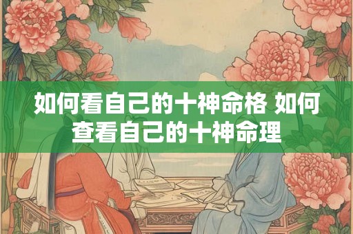 如何看自己的十神命格 如何查看自己的十神命理