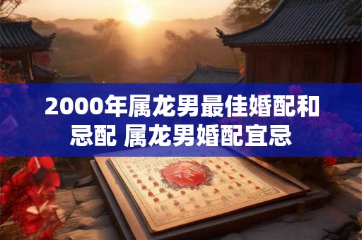 2000年属龙男最佳婚配和忌配 属龙男婚配宜忌