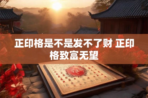 正印格是不是发不了财 正印格致富无望 正印格是不是发不了财 正印格致富无望