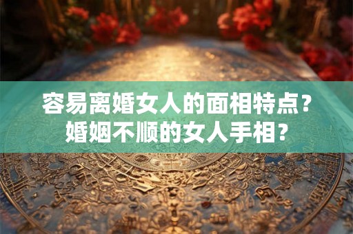 容易离婚女人的面相特点？婚姻不顺的女人手相？