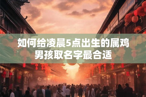 如何给凌晨5点出生的属鸡男孩取名字最合适