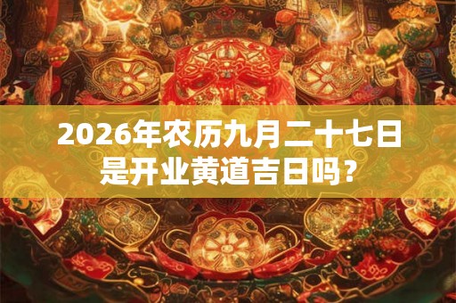 2026年农历九月二十七日是开业黄道吉日吗? 2026年农历九月二十七日是开业黄道吉日吗?