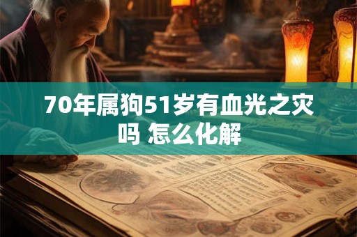 70年属狗51岁有血光之灾吗 怎么化解