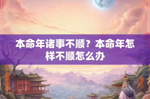 本命年诸事不顺？本命年怎样不顺怎么办