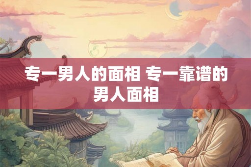 专一男人的面相 专一靠谱的男人面相