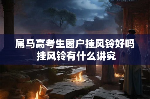 属马高考生窗户挂风铃好吗 挂风铃有什么讲究