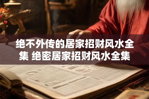绝不外传的居家招财风水全集 绝密居家招财风水全集真的靠谱吗 绝不外传的居家招财风水全集 绝密居家招财风水全集真的靠谱吗