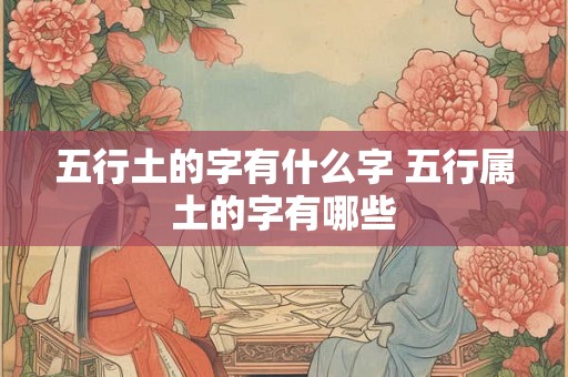 五行土的字有什么字 五行属土的字有哪些 五行土的字有什么字 五行属土的字有哪些