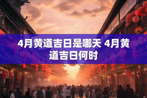 4月黄道吉日是哪天 4月黄道吉日何时
