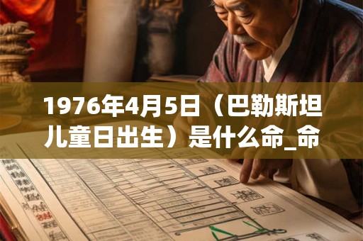1976年4月5日（巴勒斯坦儿童日出生）是什么命_命运如何