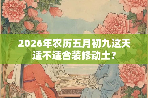 2026年农历五月初九这天适不适合装修动土？
