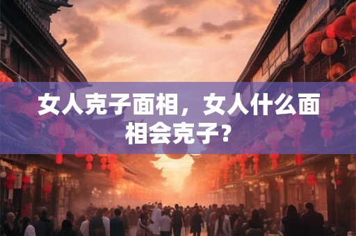女人克子面相，女人什么面相会克子？