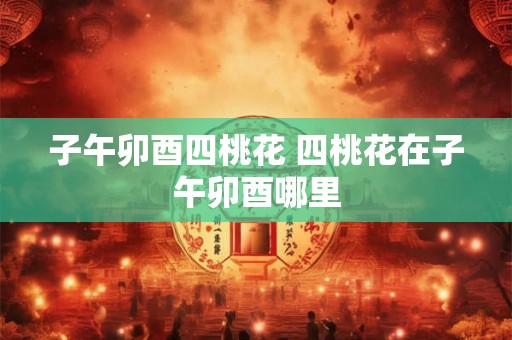 子午卯酉四桃花 四桃花在子午卯酉哪里