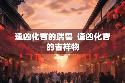 逢凶化吉的瑞兽  逢凶化吉的吉祥物