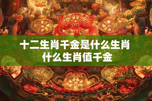 十二生肖千金是什么生肖  什么生肖值千金