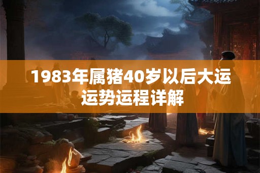 1983年属猪40岁以后大运 运势运程详解