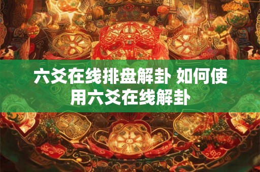六爻在线排盘解卦 如何使用六爻在线解卦 六爻在线排盘解卦 如何使用六爻在线解卦