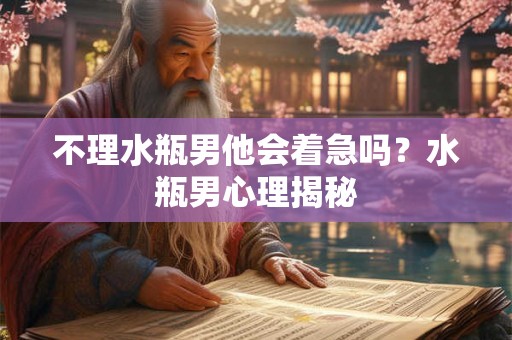 不理水瓶男他会着急吗?水瓶男心理揭秘 不理水瓶男他会着急吗?水瓶男心理揭秘