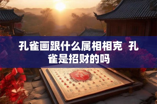孔雀画跟什么属相相克 孔雀是招财的吗 孔雀画跟什么属相相克 孔雀是招财的吗