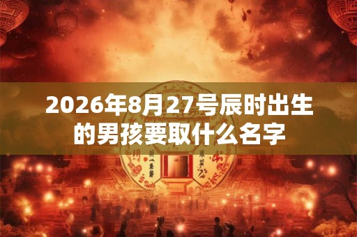 2026年8月27号辰时出生的男孩要取什么名字