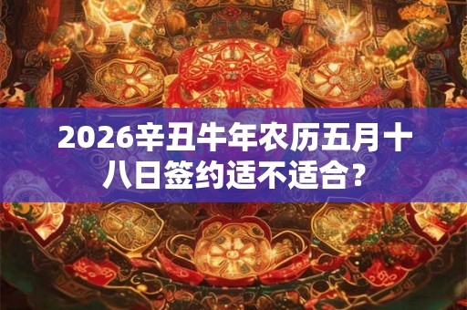 2026辛丑牛年农历五月十八日签约适不适合？