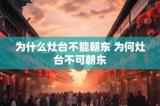 为什么灶台不能朝东 为何灶台不可朝东 为什么灶台不能朝东 为何灶台不可朝东