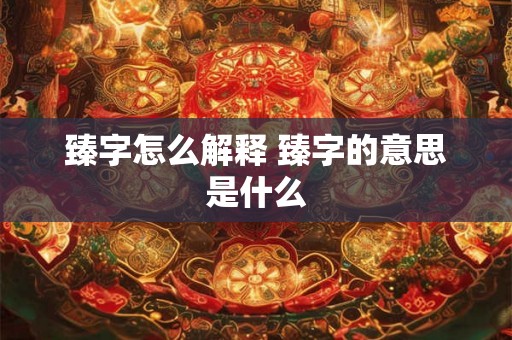 臻字怎么解释 臻字的意思是什么