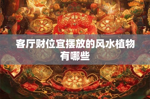 客厅财位宜摆放的风水植物有哪些 客厅财位宜摆放的风水植物有哪些