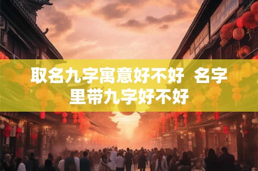 取名九字寓意好不好  名字里带九字好不好