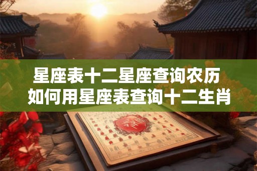 星座表十二星座查询农历 如何用星座表查询十二生肖农历