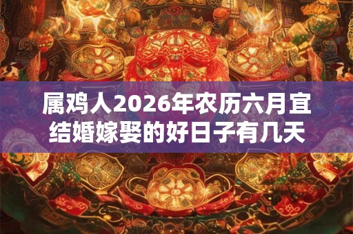 属鸡人2026年农历六月宜结婚嫁娶的好日子有几天 属鸡人2026年农历六月宜结婚嫁娶的好日子有几天
