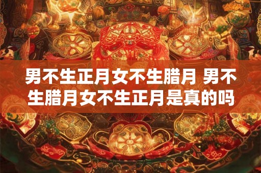 男不生正月女不生腊月 男不生腊月女不生正月是真的吗 男不生正月女不生腊月 男不生腊月女不生正月是真的吗
